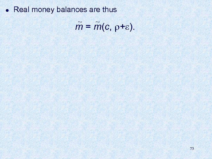 l Real money balances are thus ~ ~ m = m(c, + ). 75