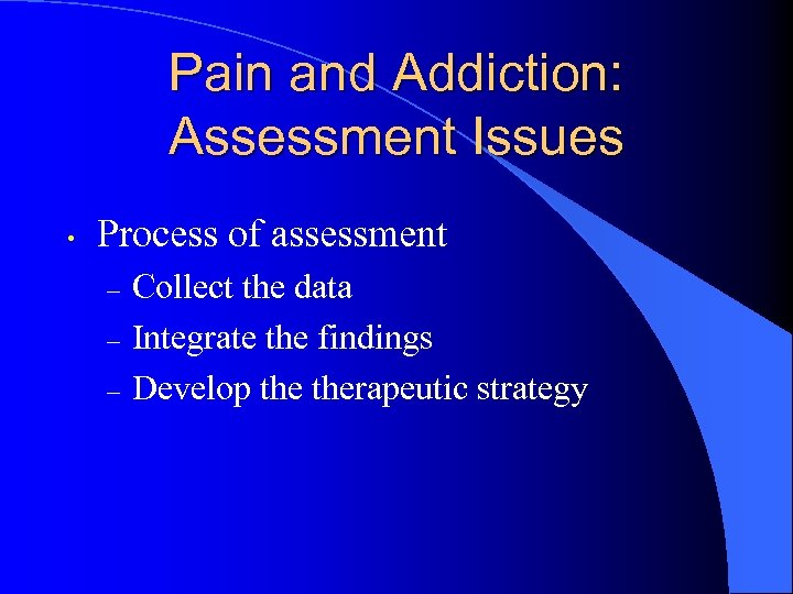 Pain and Addiction: Assessment Issues • Process of assessment – – – Collect the