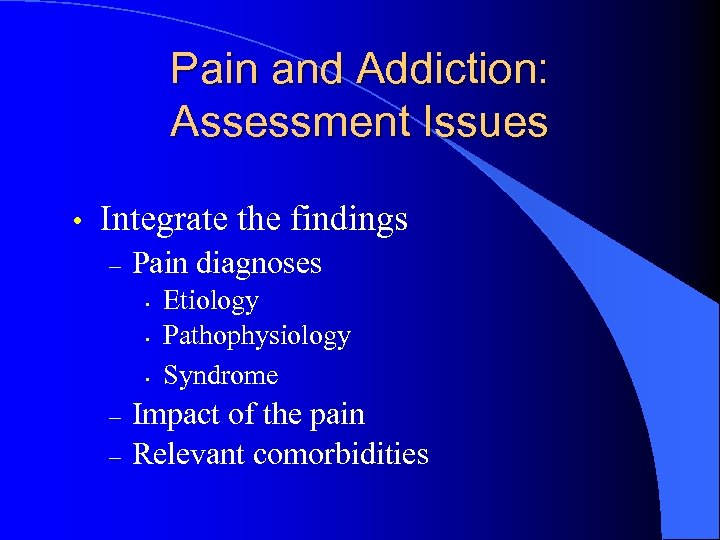 Pain and Addiction: Assessment Issues • Integrate the findings – Pain diagnoses • •