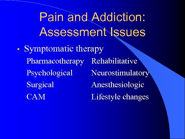 Pain and Addiction: Assessment Issues • Symptomatic therapy Pharmacotherapy Psychological Surgical CAM Rehabilitative Neurostimulatory