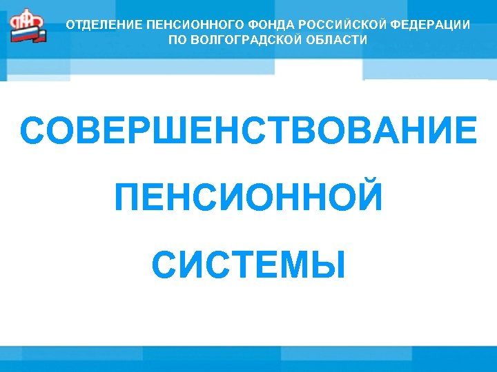 ОТДЕЛЕНИЕ ПЕНСИОННОГО ФОНДА РОССИЙСКОЙ ФЕДЕРАЦИИ ПО ВОЛГОГРАДСКОЙ ОБЛАСТИ СОВЕРШЕНСТВОВАНИЕ ПЕНСИОННОЙ СИСТЕМЫ 