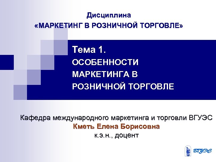 Дисциплина «МАРКЕТИНГ В РОЗНИЧНОЙ ТОРГОВЛЕ» Тема 1. ОСОБЕННОСТИ МАРКЕТИНГА В РОЗНИЧНОЙ ТОРГОВЛЕ Кафедра международного