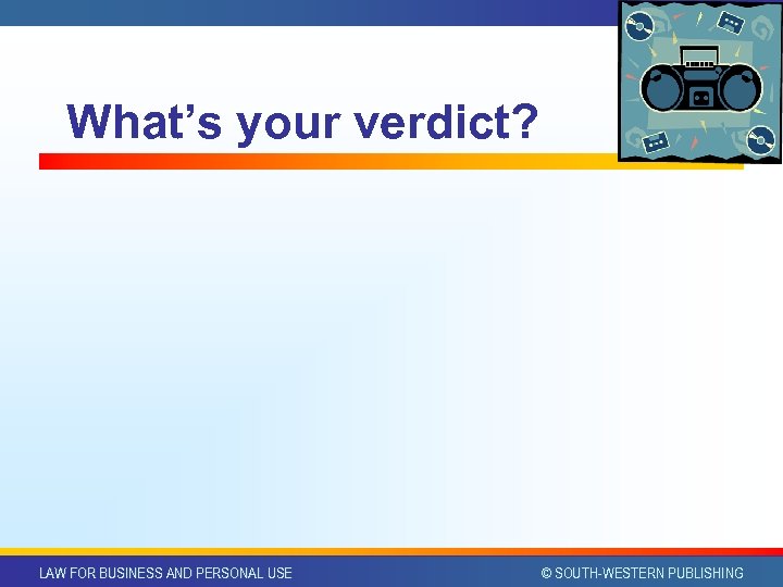 What’s your verdict? LAW FOR BUSINESS AND PERSONAL USE © SOUTH-WESTERN PUBLISHING 