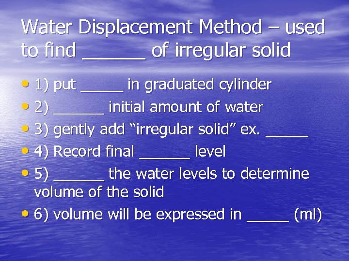 Water Displacement Method – used to find ______ of irregular solid • 1) put