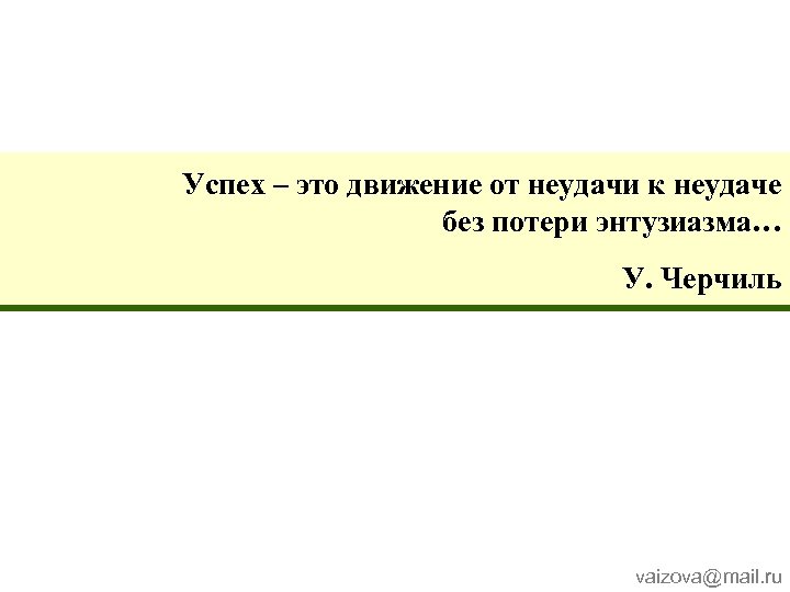 Успех – это движение от неудачи к неудаче без потери энтузиазма… У. Черчиль vaizova@mail.