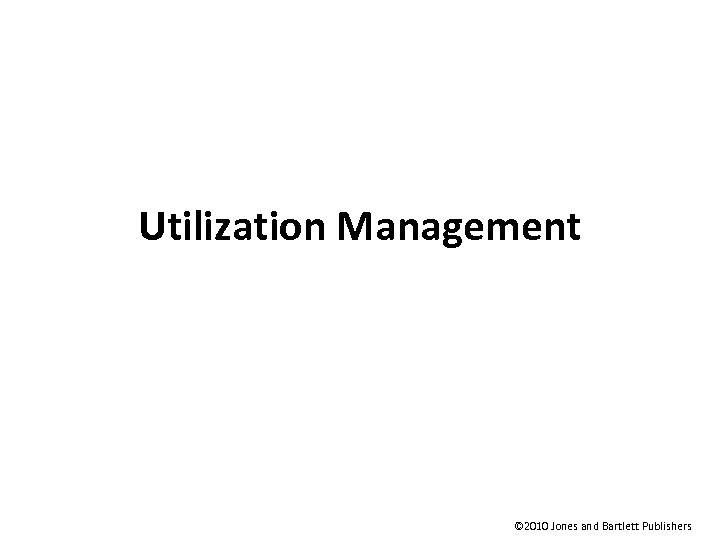 Utilization Management © 2010 Jones and Bartlett Publishers 