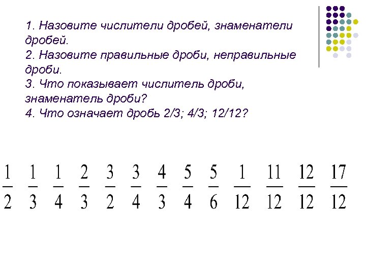 1. Назовите числители дробей, знаменатели дробей. 2. Назовите правильные дроби, неправильные дроби. 3. Что