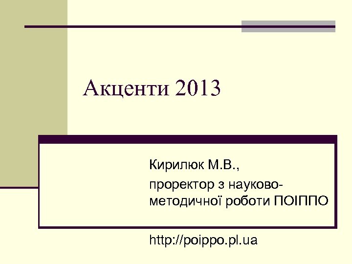 Акценти 2013 Кирилюк М. В. , проректор з науковометодичної роботи ПОІППО http: //poippo. pl.