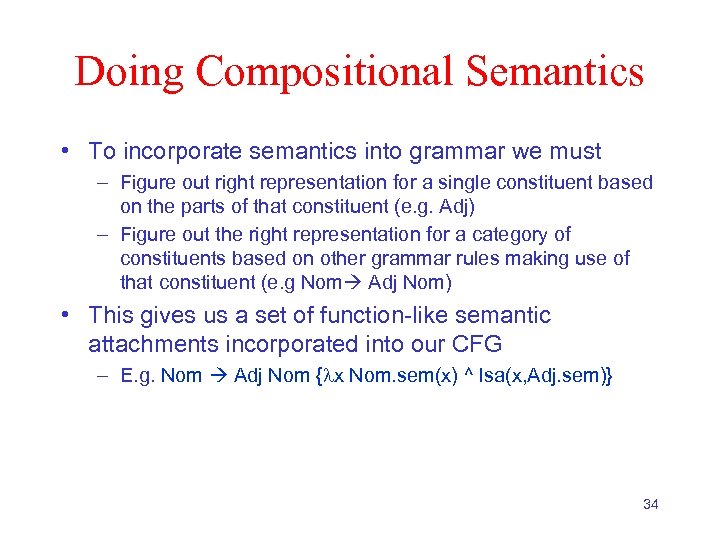 Doing Compositional Semantics • To incorporate semantics into grammar we must – Figure out