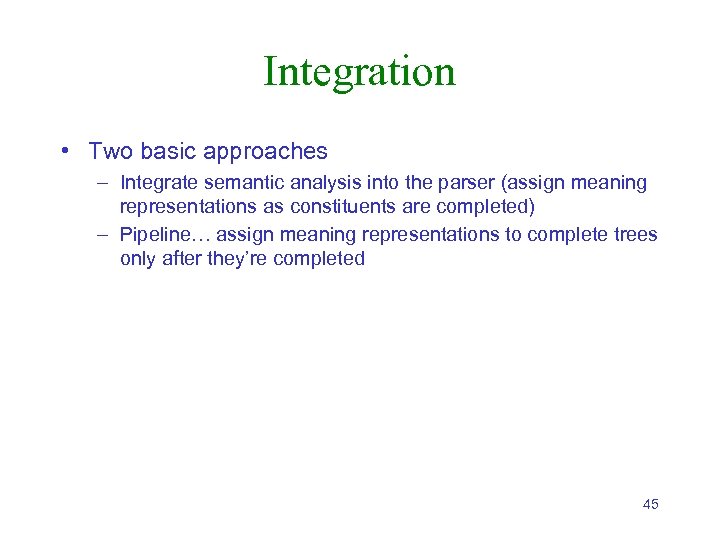 Integration • Two basic approaches – Integrate semantic analysis into the parser (assign meaning