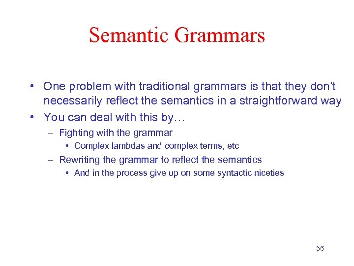 Semantic Grammars • One problem with traditional grammars is that they don’t necessarily reflect