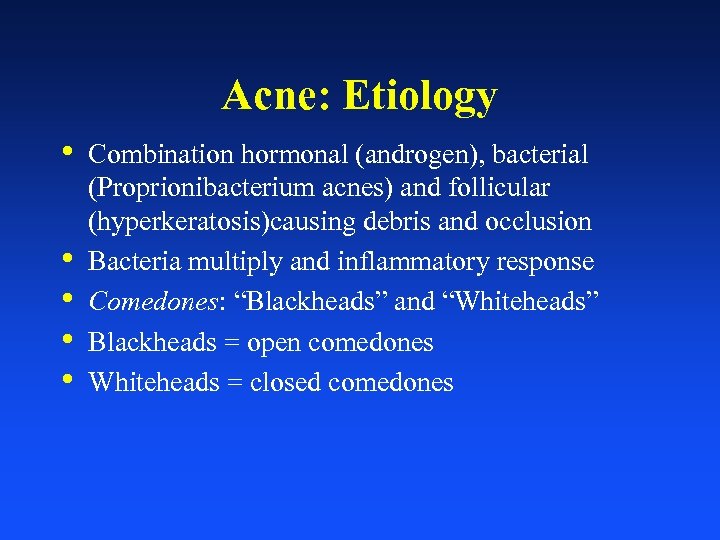Acne: Etiology • • • Combination hormonal (androgen), bacterial (Proprionibacterium acnes) and follicular (hyperkeratosis)causing