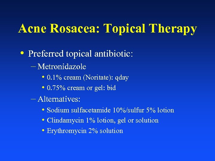 Acne Rosacea: Topical Therapy • Preferred topical antibiotic: – Metronidazole • 0. 1% cream