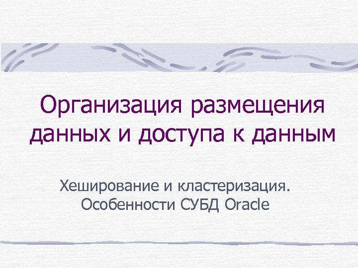 Организация размещения данных и доступа к данным Хеширование и кластеризация. Особенности СУБД Oracle 