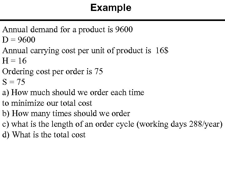 Example Annual demand for a product is 9600 D = 9600 Annual carrying cost