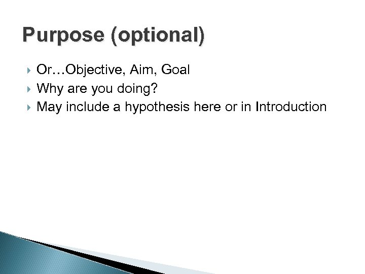 Purpose (optional) Or…Objective, Aim, Goal Why are you doing? May include a hypothesis here