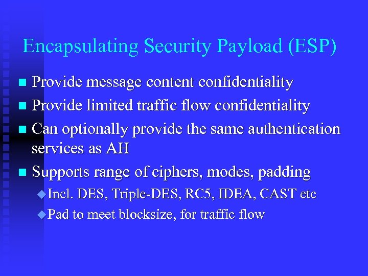 Encapsulating Security Payload (ESP) Provide message content confidentiality n Provide limited traffic flow confidentiality