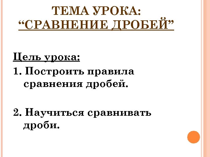 ТЕМА УРОКА: “СРАВНЕНИЕ ДРОБЕЙ” Цель урока: 1. Построить правила сравнения дробей. 2. Научиться сравнивать