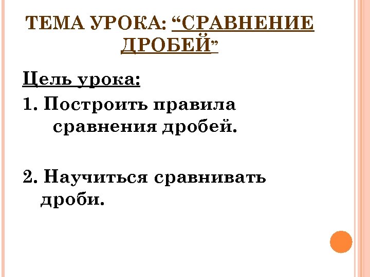 ТЕМА УРОКА: “СРАВНЕНИЕ ДРОБЕЙ” Цель урока: 1. Построить правила сравнения дробей. 2. Научиться сравнивать