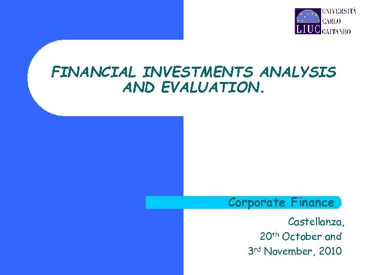 FINANCIAL INVESTMENTS ANALYSIS AND EVALUATION. Corporate Finance Castellanza, 20 th October and 3 rd