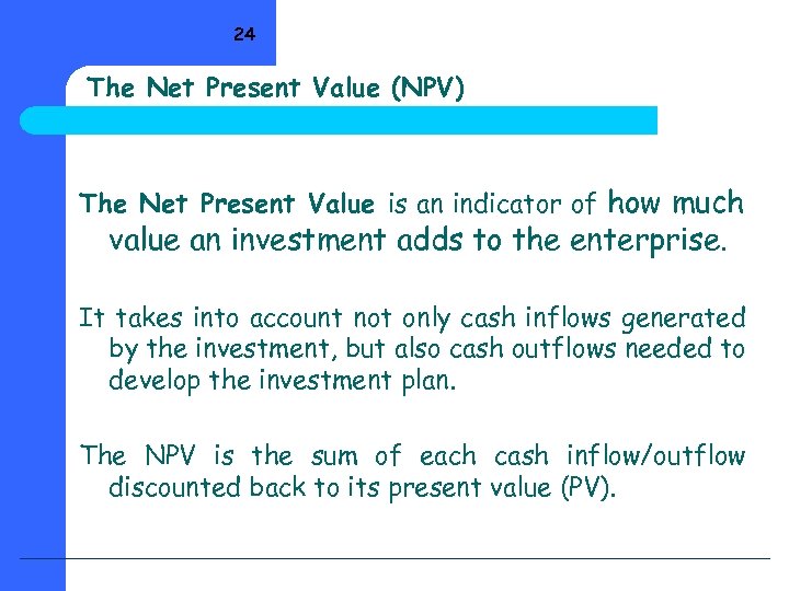 24 The Net Present Value (NPV) The Net Present Value is an indicator of