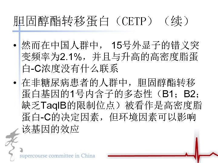 胆固醇酯转移蛋白（CETP）（续） • 然而在中国人群中， 15号外显子的错义突 变频率为 2. 1%，并且与升高的高密度脂蛋 白-C浓度没有什么联系 • 在非糖尿病患者的人群中，胆固醇酯转移 蛋白基因的1号内含子的多态性（B 1；B 2； 缺乏Taq.