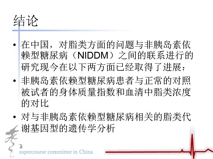 结论 • 在中国，对脂类方面的问题与非胰岛素依 赖型糖尿病（NIDDM）之间的联系进行的 研究现今在以下两方面已经取得了进展： • 非胰岛素依赖型糖尿病患者与正常的对照 被试者的身体质量指数和血清中脂类浓度 的对比 • 对与非胰岛素依赖型糖尿病相关的脂类代 谢基因型的遗传学分析 