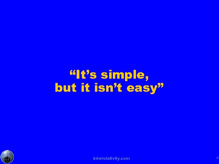 “It’s simple, but it isn’t easy” interrelativity. com 4 