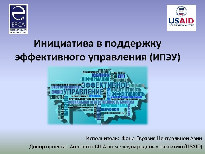 Инициатива в поддержку эффективного управления (ИПЭУ) Исполнитель: Фонд Евразия Центральной Азии Донор проекта: Агентство