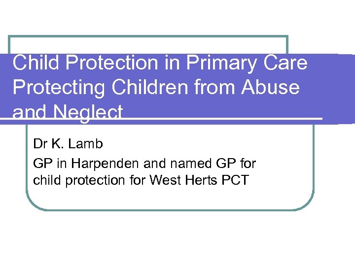 Child Protection in Primary Care Protecting Children from Abuse and Neglect Dr K. Lamb