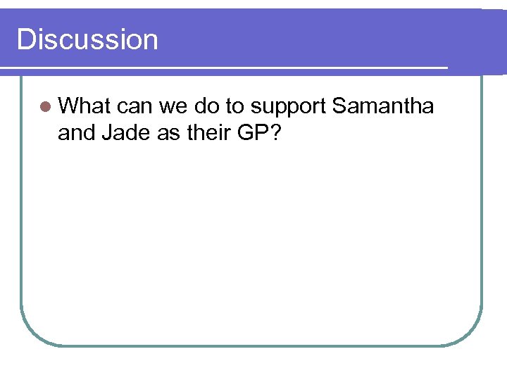 Discussion l What can we do to support Samantha and Jade as their GP?