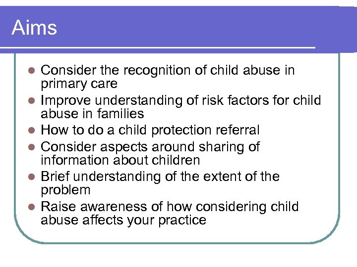 Aims l l l Consider the recognition of child abuse in primary care Improve
