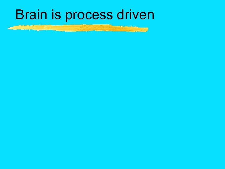 Brain is process driven 