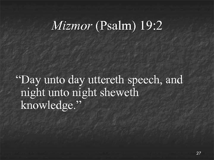 Mizmor (Psalm) 19: 2 “Day unto day uttereth speech, and night unto night sheweth