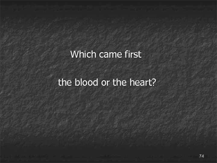 Which came first the blood or the heart? 74 