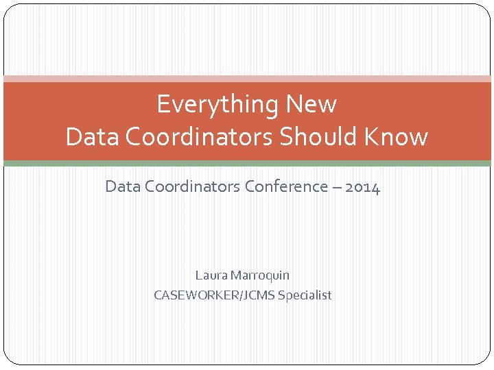 Everything New Data Coordinators Should Know Data Coordinators Conference – 2014 Laura Marroquin CASEWORKER/JCMS