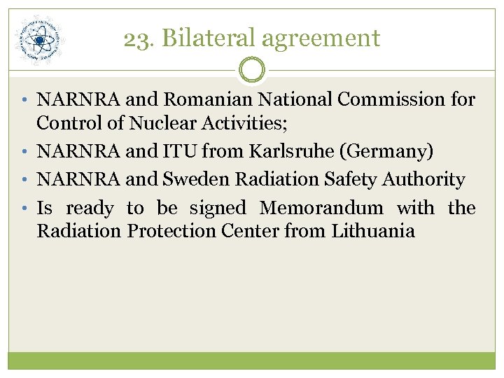 23. Bilateral agreement • NARNRA and Romanian National Commission for Control of Nuclear Activities;