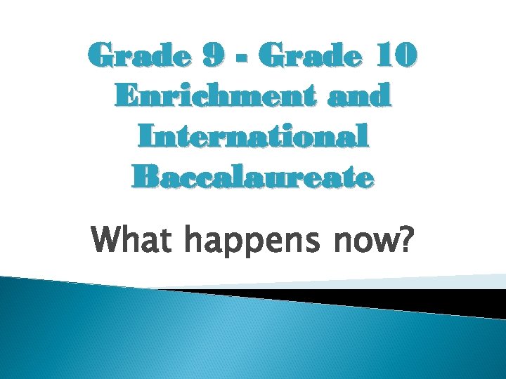 Grade 9 - Grade 10 Enrichment and International Baccalaureate What happens now? 