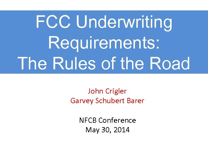 FCC Underwriting Requirements: The Rules of the Road John Crigler Garvey Schubert Barer NFCB