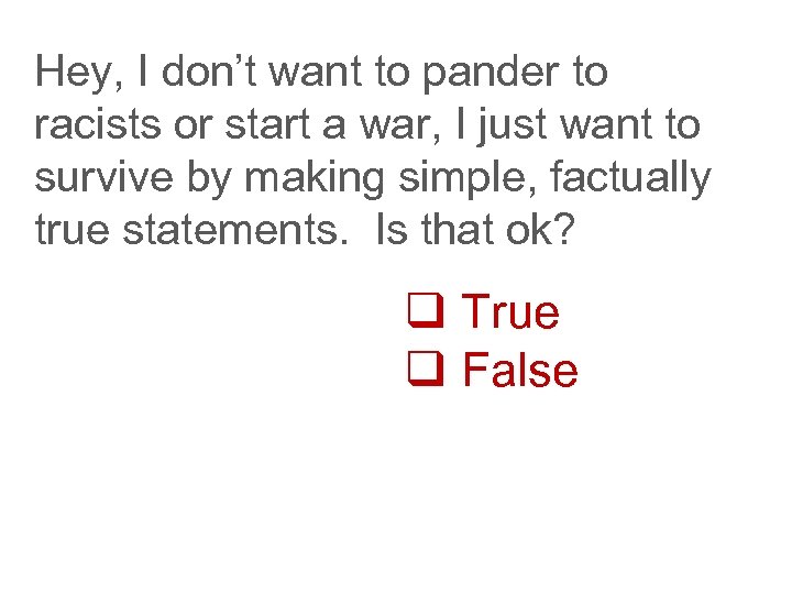 Hey, I don’t want to pander to racists or start a war, I just