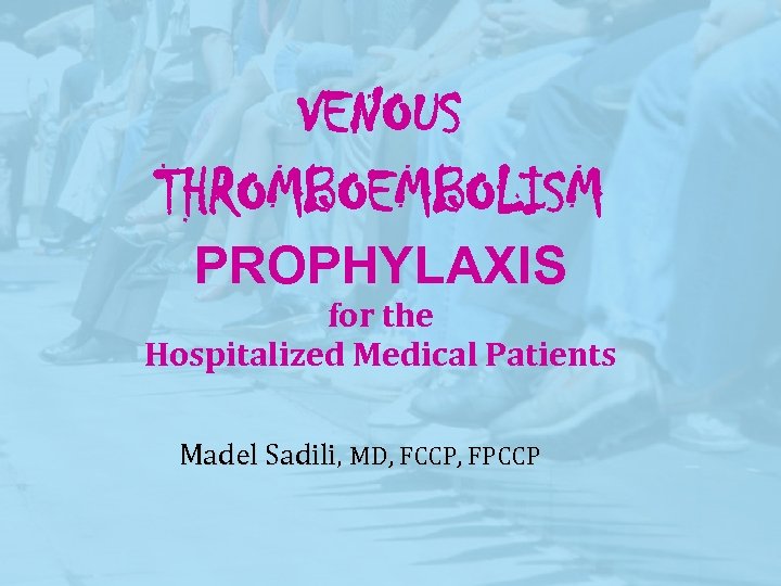 VENOUS THROMBOEMBOLISM PROPHYLAXIS for the Hospitalized Medical Patients Madel Sadili, MD, FCCP, FPCCP 