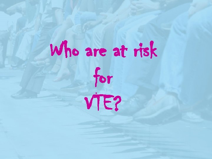 Who are at risk for VTE? 