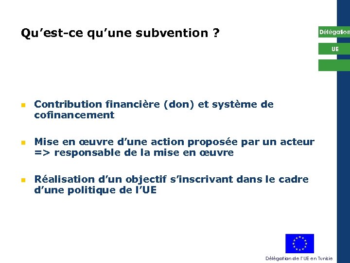 Qu’est-ce qu’une subvention ? Délégation UE Contribution financière (don) et système de cofinancement Mise