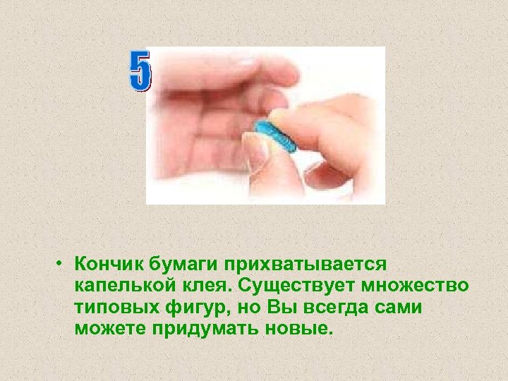  • Кончик бумаги прихватывается капелькой клея. Существует множество типовых фигур, но Вы всегда