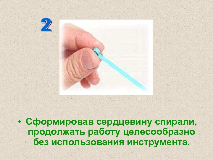  • Сформировав сердцевину спирали, продолжать работу целесообразно без использования инструмента. 