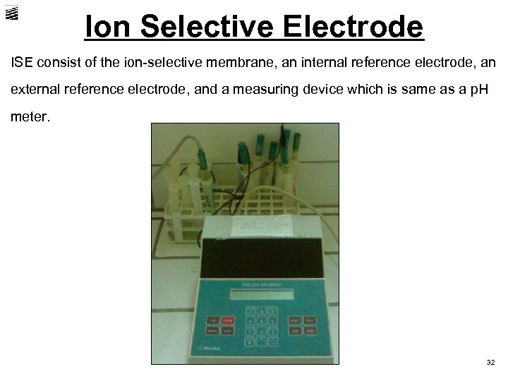 Ion Selective Electrode ISE consist of the ion-selective membrane, an internal reference electrode, an