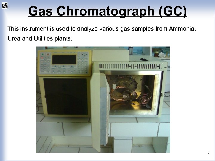 Gas Chromatograph (GC) This instrument is used to analyze various gas samples from Ammonia,