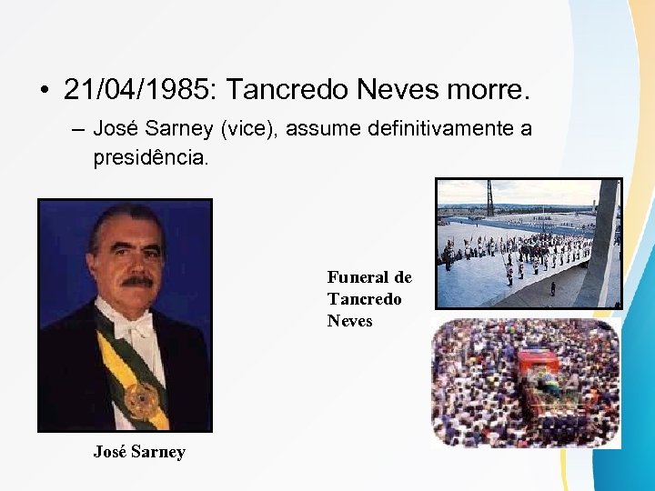  • 21/04/1985: Tancredo Neves morre. – José Sarney (vice), assume definitivamente a presidência.