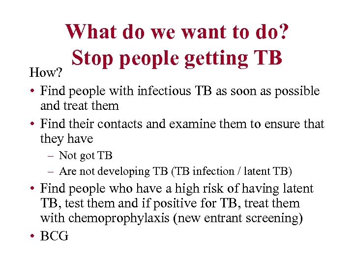 What do we want to do? Stop people getting TB How? • Find people