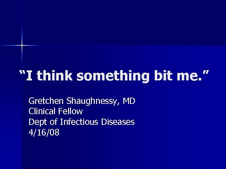 “I think something bit me. ” Gretchen Shaughnessy, MD Clinical Fellow Dept of Infectious